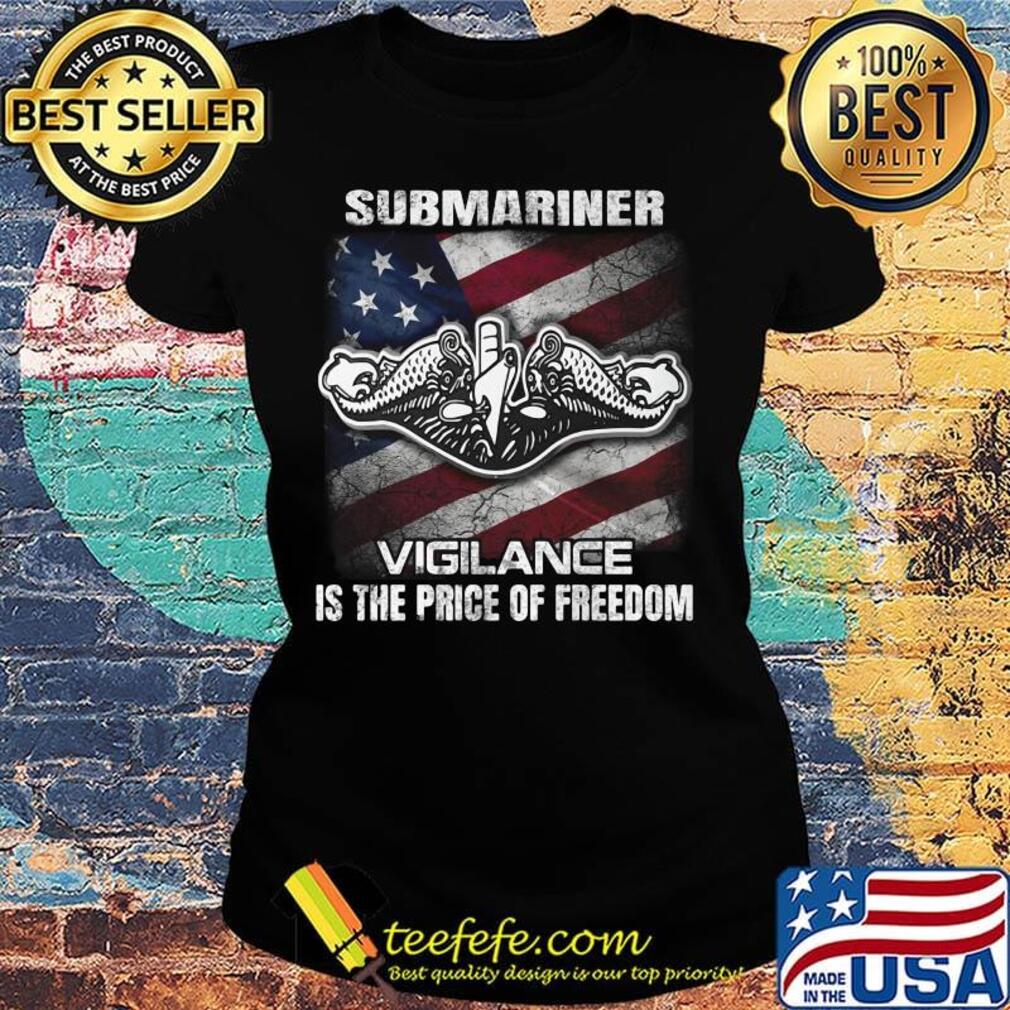 Submariner Vigilance Is The Price Of Fredom American Flag Independence Day Shirt Ladies tee Submariner Vigilance Is The Price Of Fredom American Flag Independence Day Shirt Ladies tee
