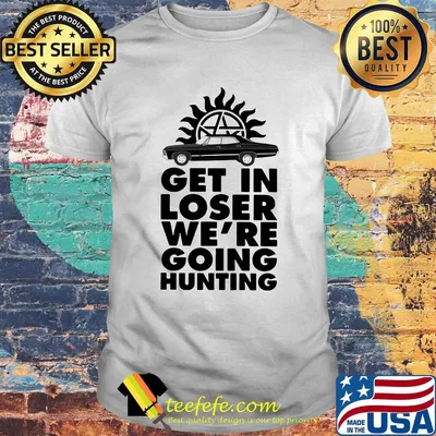Supernatural get in loser we're going hunting shirt
