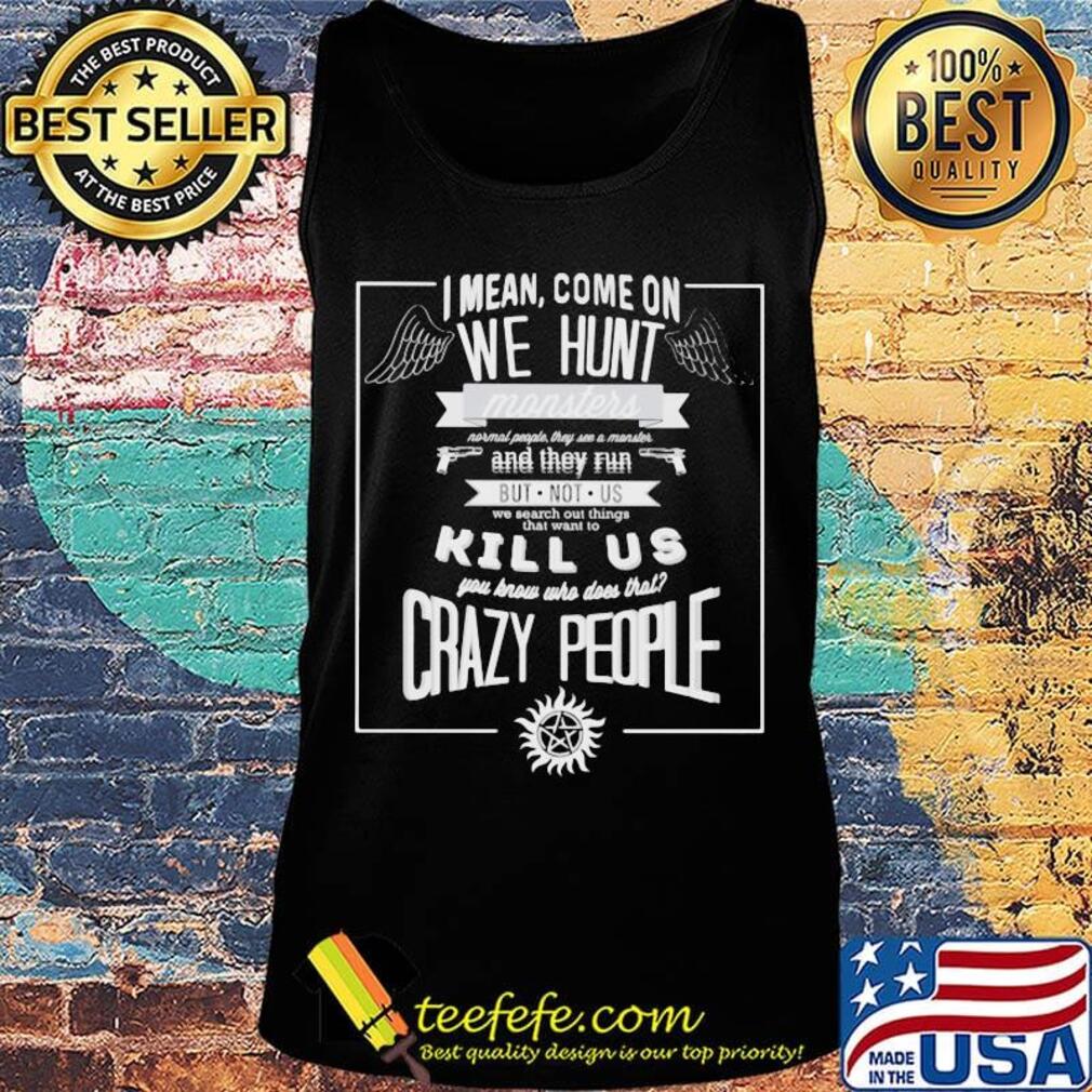 Supernatural i mean come on we hunt monster and they run but not us we search out things that want to kill us you know who does that crazy people s Tank top Supernatural i mean come on we hunt monster and they run but not us we search out things that want to kill us you know who does that crazy people s Tank top