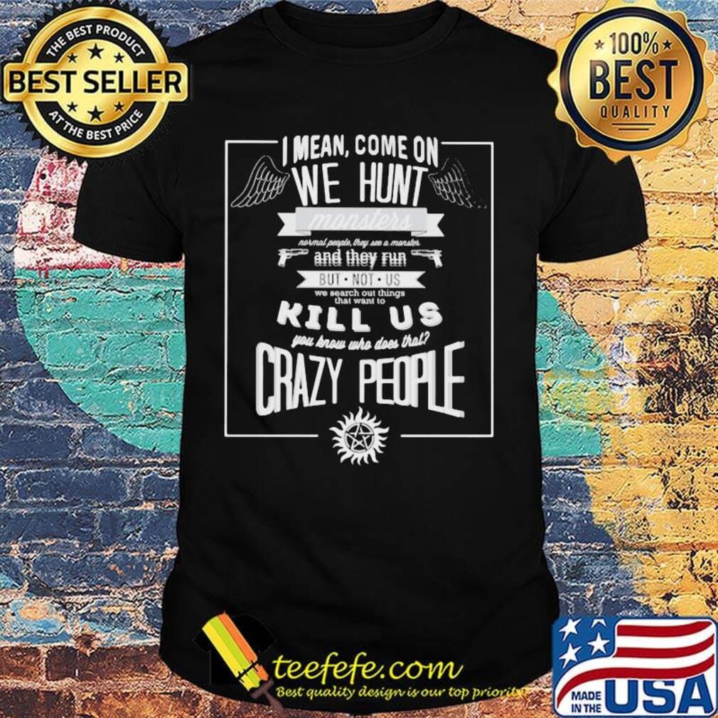 Supernatural i mean come on we hunt monster and they run but not us we search out things that want to kill us you know who does that crazy people shirt Supernatural i mean come on we hunt monster and they run but not us we search out things that want to kill us you know who does that crazy people shirt