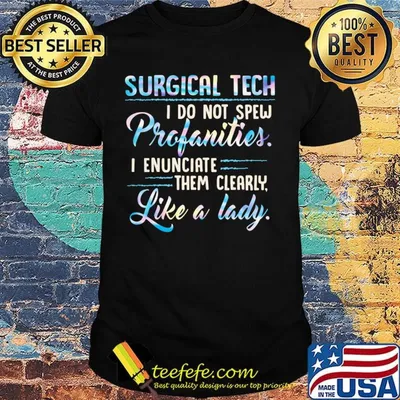 Surgical tech I do not spew profanities I enunciate them clearly like a lady shirt