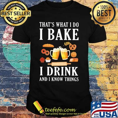 That's what i do i bake i drink beer and i know things shirt