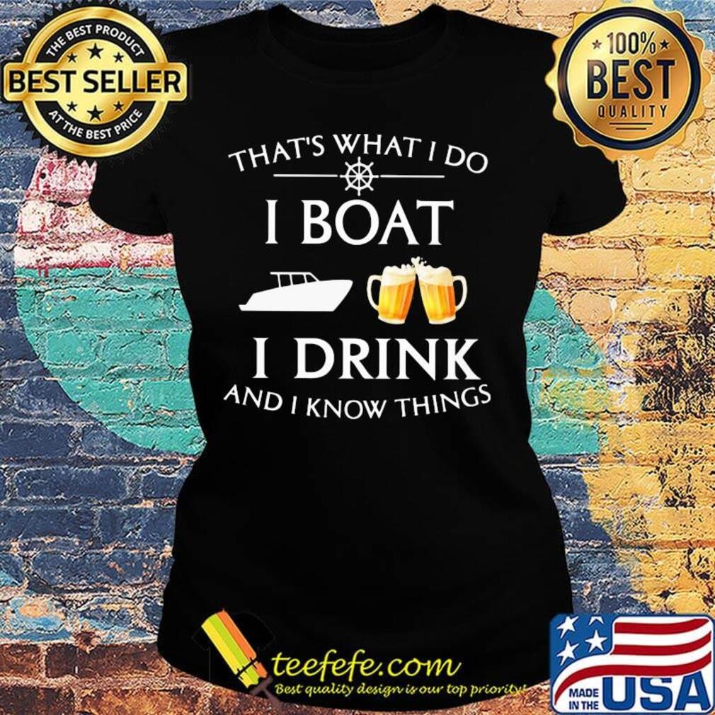 That's what i do i boat i drink beer and i know things s Ladies tee That's what i do i boat i drink beer and i know things s Ladies tee