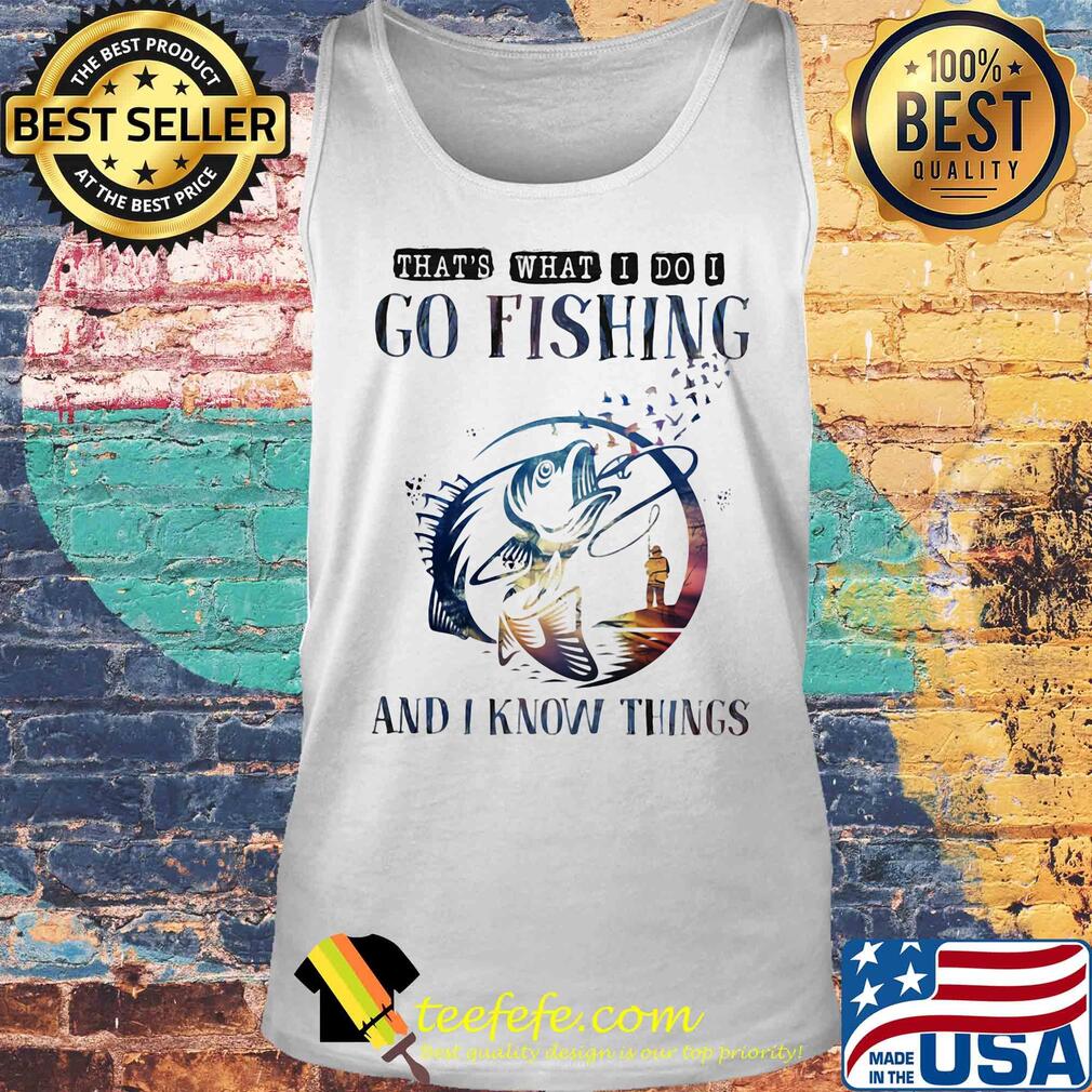That's what I do I go fishing and I know things s Tank top That's what I do I go fishing and I know things s Tank top