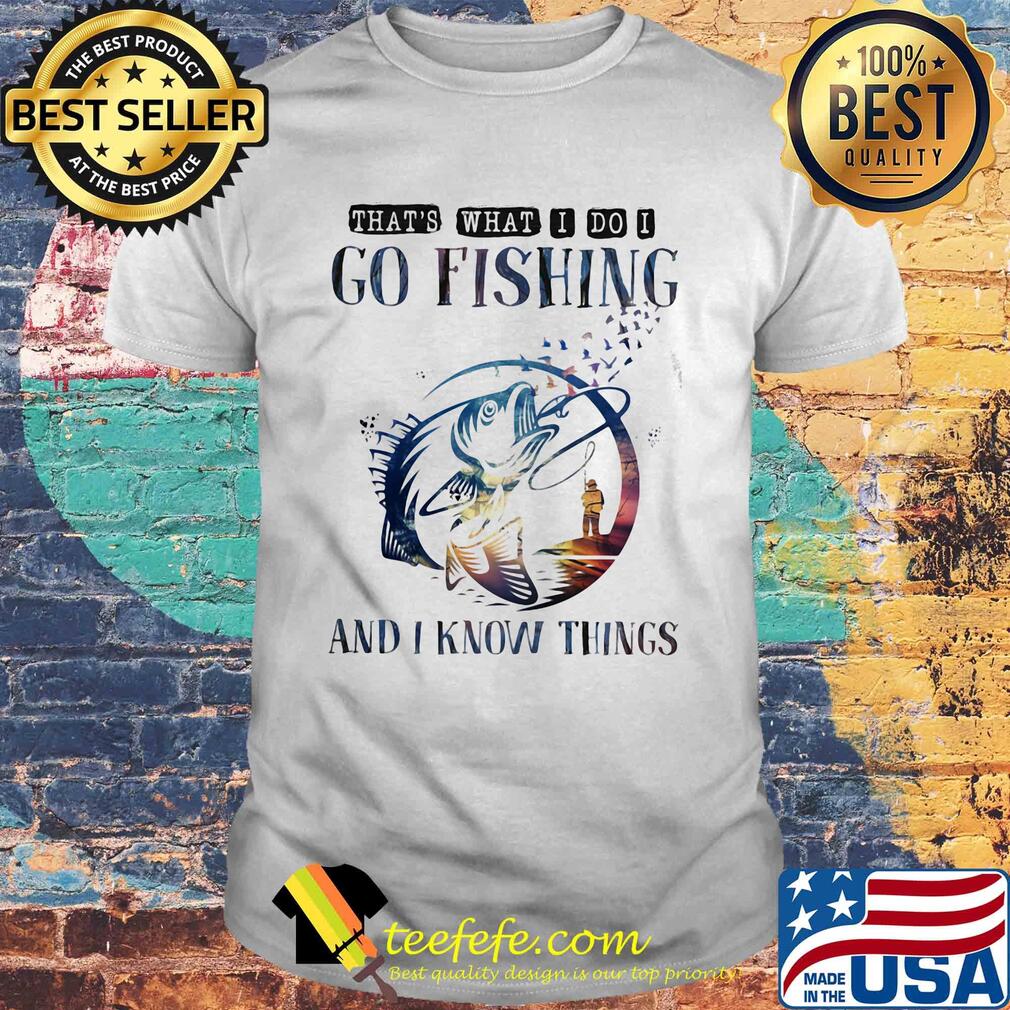 That's what I do I go fishing and I know things shirt