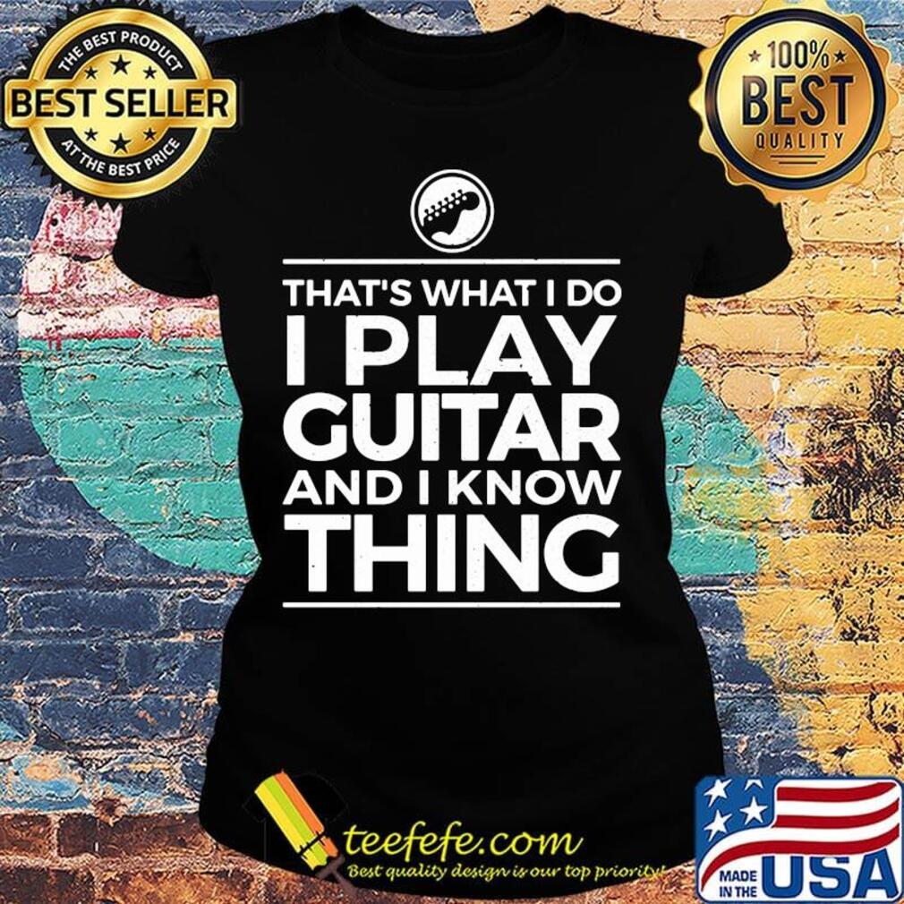 That's what I do I play guitar and I know thing s Ladies tee That's what I do I play guitar and I know thing s Ladies tee
