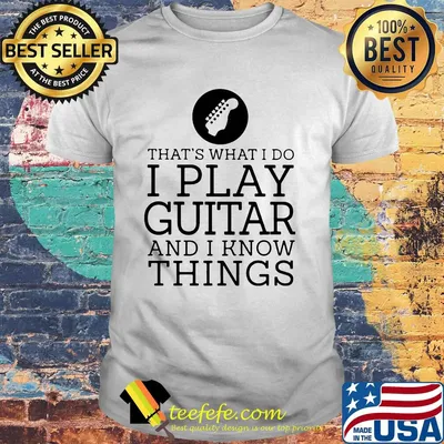 That's what i do i play guitar and i know things white shirt