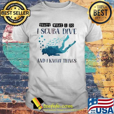That's what I do I scuba dive and i know things shirt