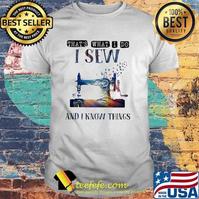 That's what I do I sew and I know things shirt