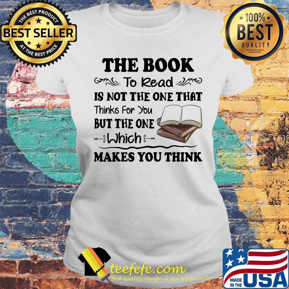 The Book To Read Is Not The One That Thinks For You But The One Which Makes You Think Shirt Laides tee The Book To Read Is Not The One That Thinks For You But The One Which Makes You Think Shirt Laides tee