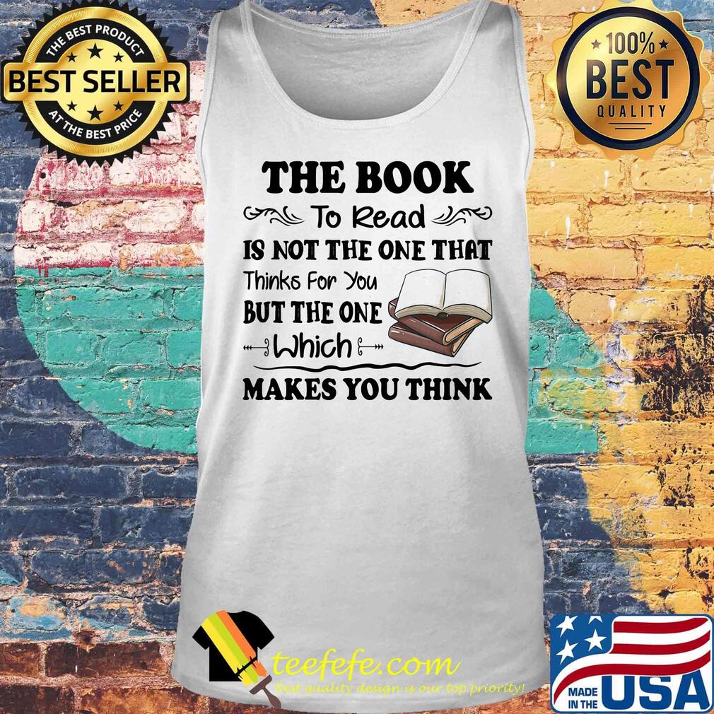 The Book To Read Is Not The One That Thinks For You But The One Which Makes You Think Shirt Tank top The Book To Read Is Not The One That Thinks For You But The One Which Makes You Think Shirt Tank top
