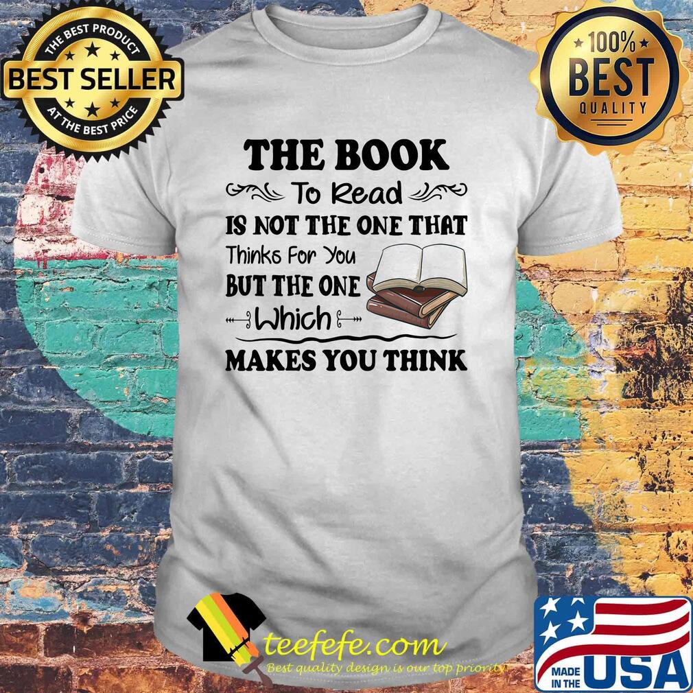 The Book To Read Is Not The One That Thinks For You But The One Which Makes You Think Shirt The Book To Read Is Not The One That Thinks For You But The One Which Makes You Think Shirt