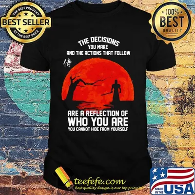 The decisions you make and the actions that follow are a reflection of who you are shirt