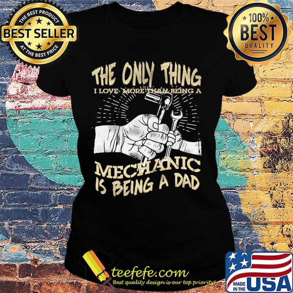 The Only Thing I Love More Than Being A Mechanic Is Being A Dad Shirt Ladies tee The Only Thing I Love More Than Being A Mechanic Is Being A Dad Shirt Ladies tee
