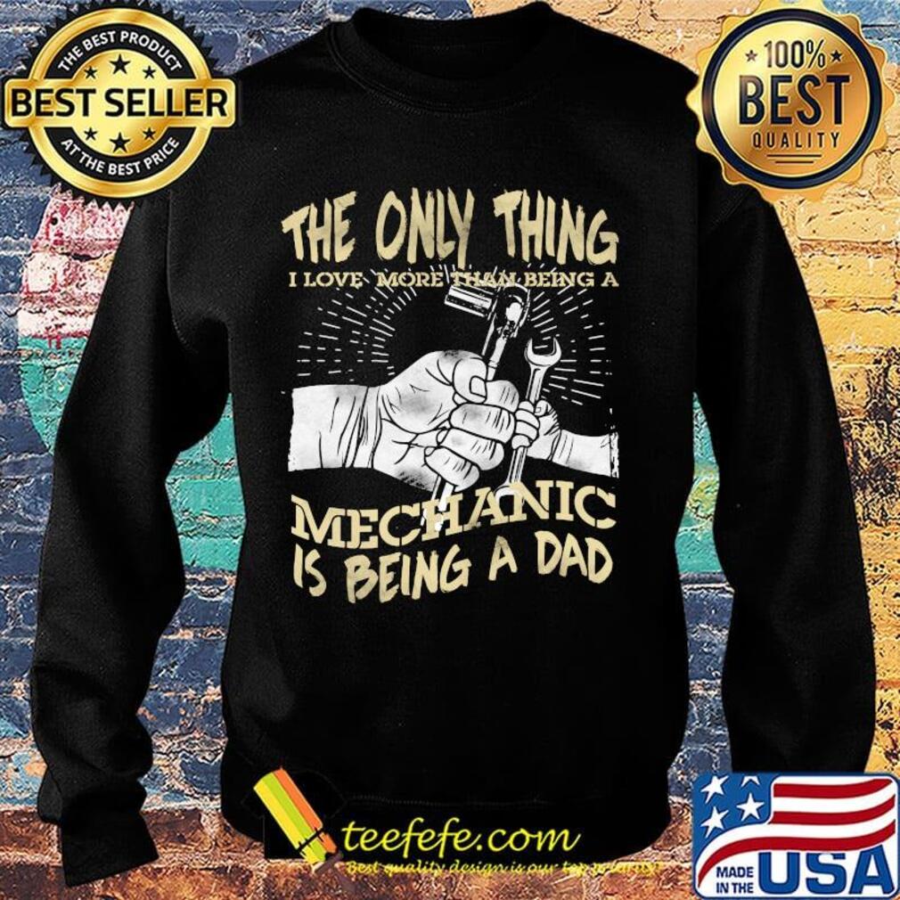 The Only Thing I Love More Than Being A Mechanic Is Being A Dad Shirt Sweater The Only Thing I Love More Than Being A Mechanic Is Being A Dad Shirt Sweater
