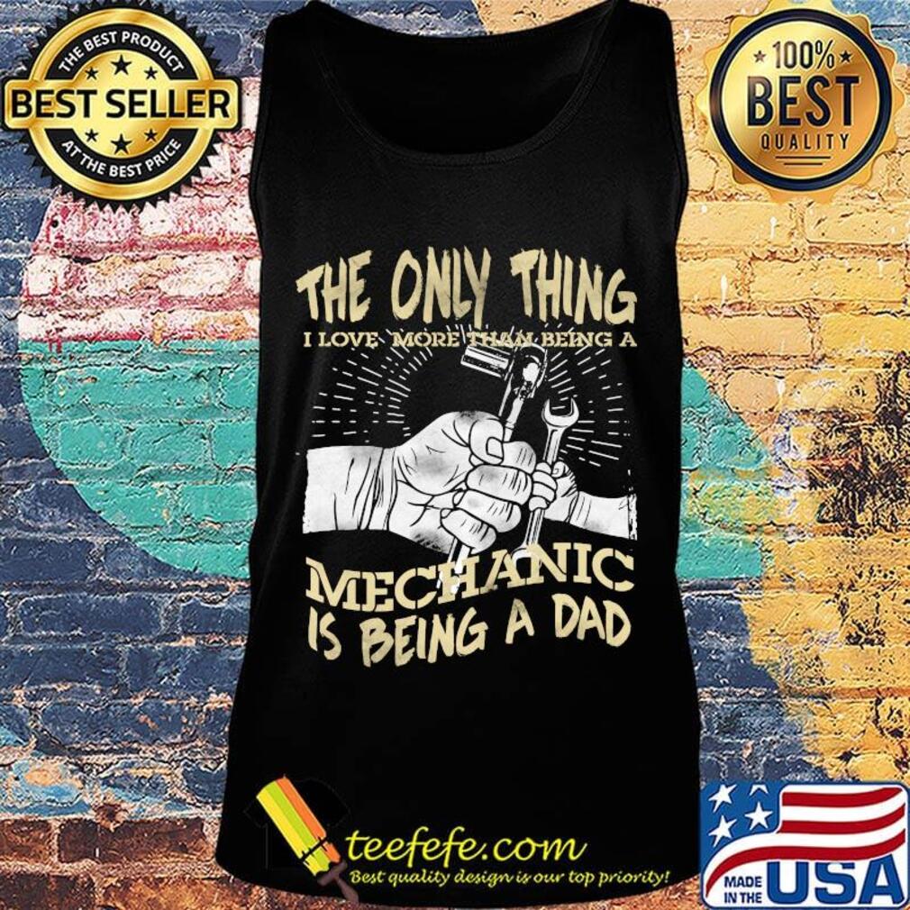 The Only Thing I Love More Than Being A Mechanic Is Being A Dad Shirt Tank top The Only Thing I Love More Than Being A Mechanic Is Being A Dad Shirt Tank top