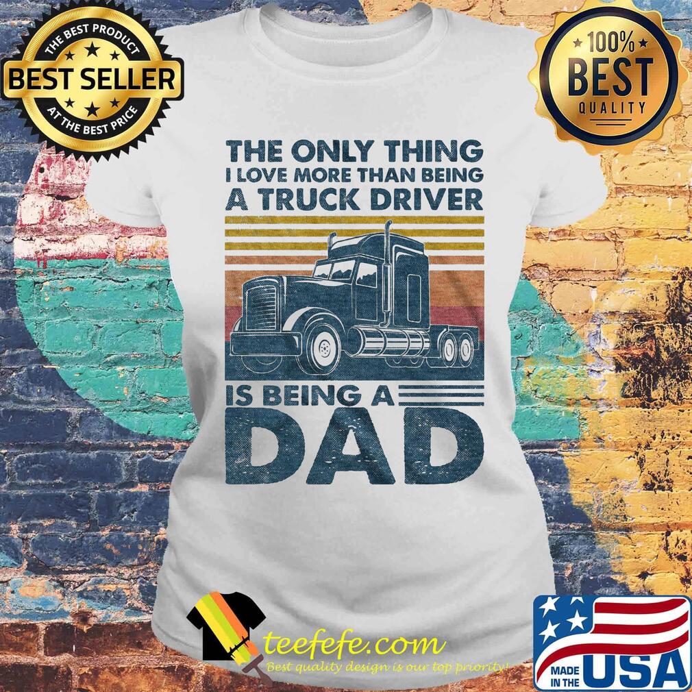 The only thing i love more than being a truck driver is being a dad father's day vintage retro s Laides tee The only thing i love more than being a truck driver is being a dad father's day vintage retro s Laides tee