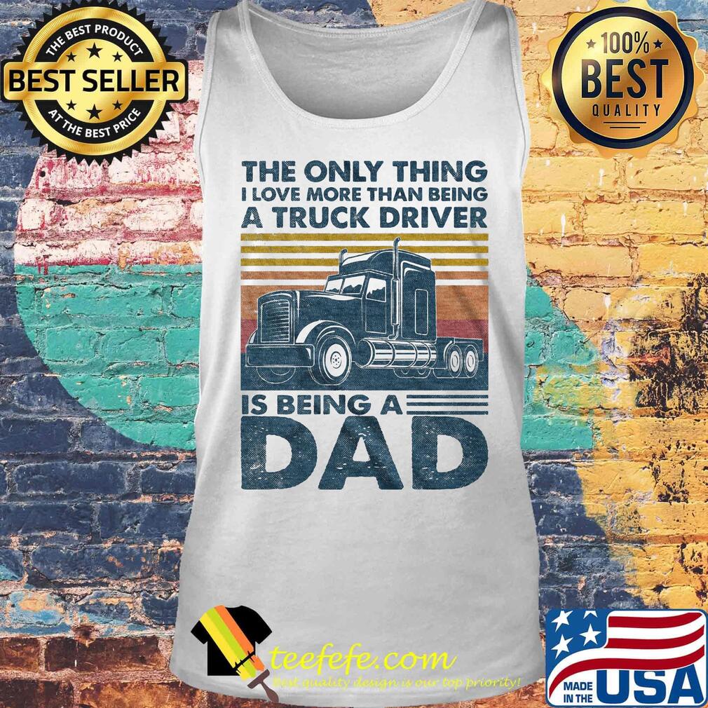 The only thing i love more than being a truck driver is being a dad father's day vintage retro s Tank top The only thing i love more than being a truck driver is being a dad father's day vintage retro s Tank top