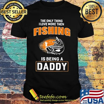 The only thing I love more then then fishing is being a daddy shirt
