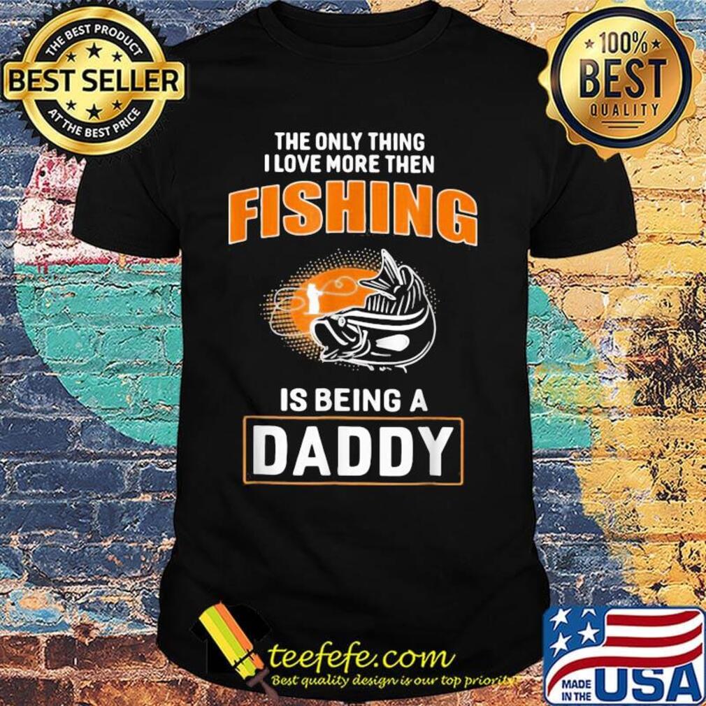 The only thing I love more then then fishing is being a daddy shirt
