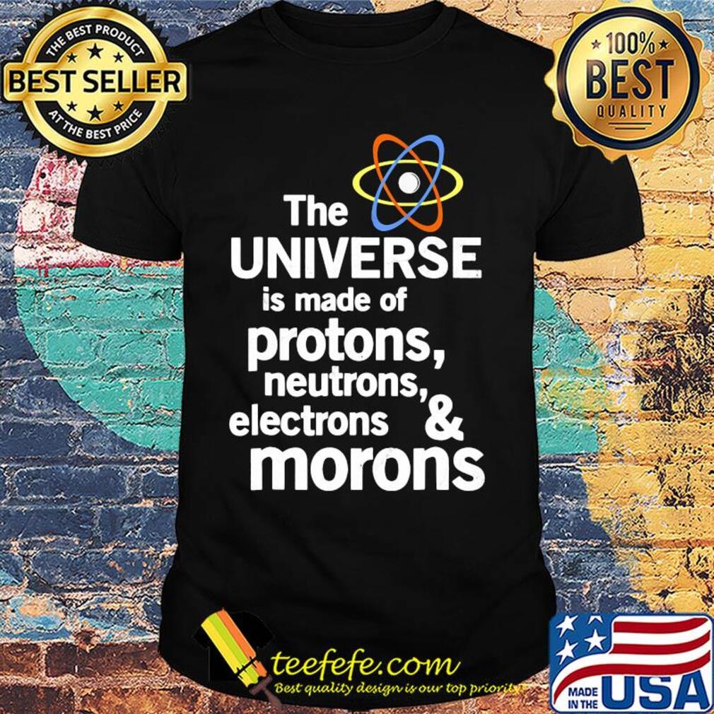The universe is made of protons neutrons electrons and moron shirt The universe is made of protons neutrons electrons and moron shirt