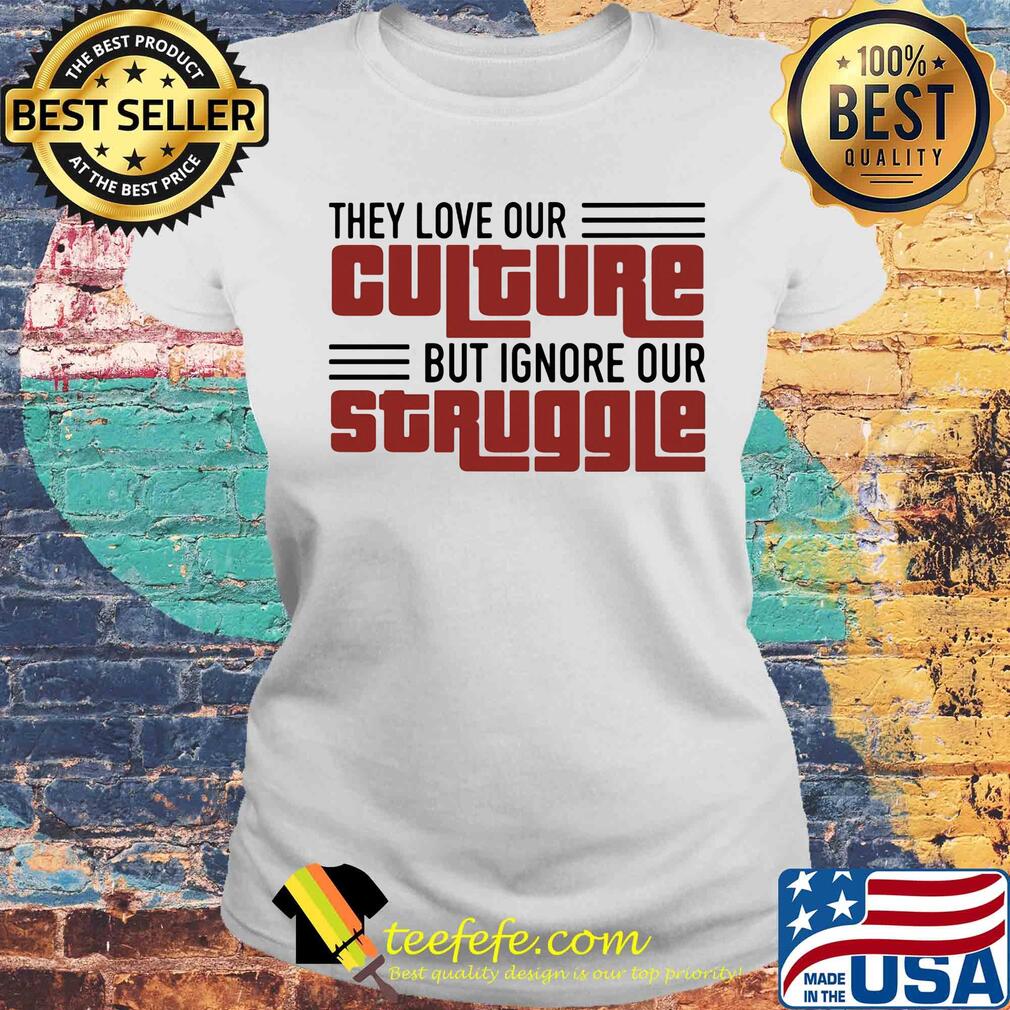 They love our culture but ignore our struggle s Laides tee They love our culture but ignore our struggle s Laides tee
