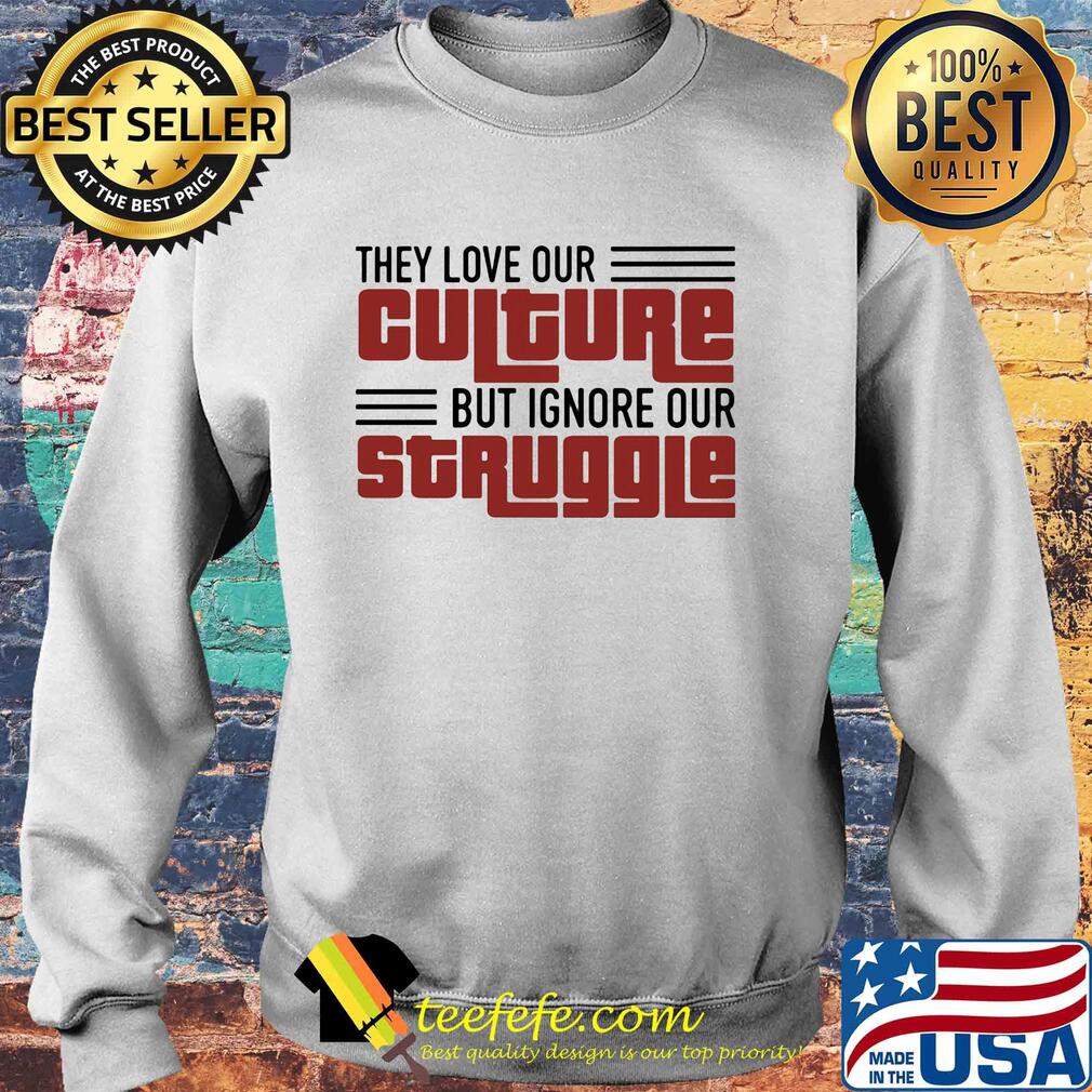 They love our culture but ignore our struggle s Sweater They love our culture but ignore our struggle s Sweater