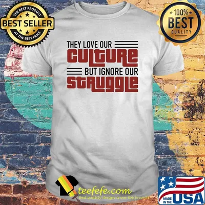 They love our culture but ignore our struggle shirt