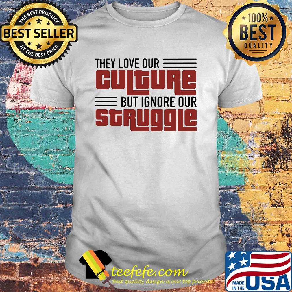 They love our culture but ignore our struggle shirt They love our culture but ignore our struggle shirt