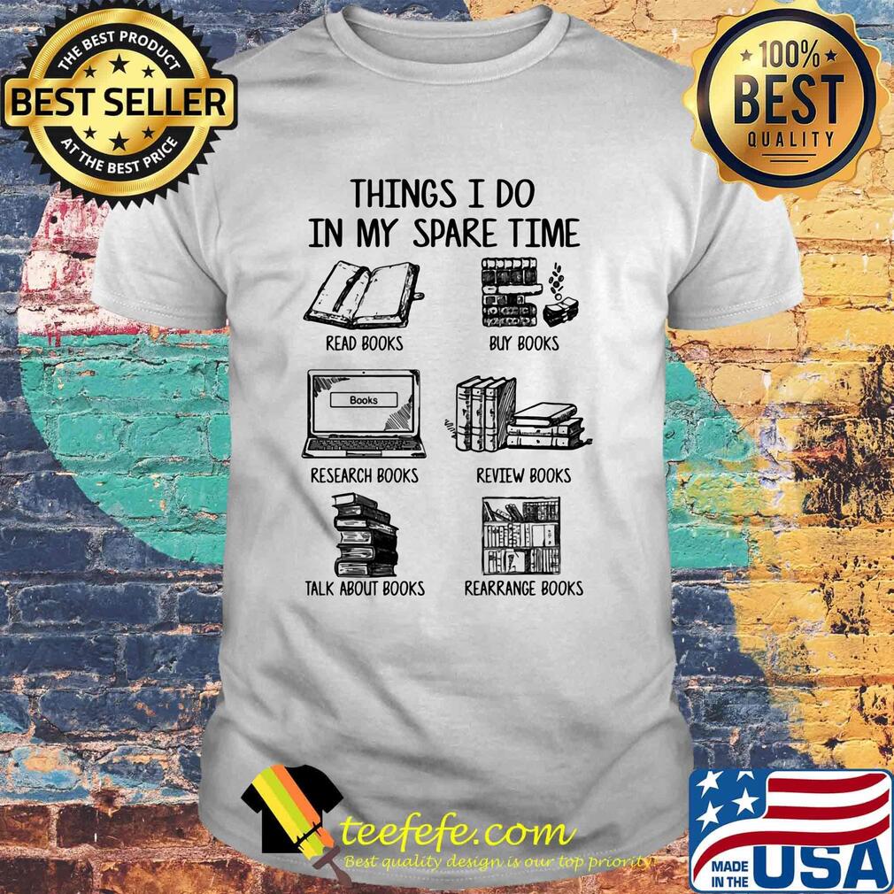 Things i do in my spare time read books buy books research books review books talk about books arrange books shirt