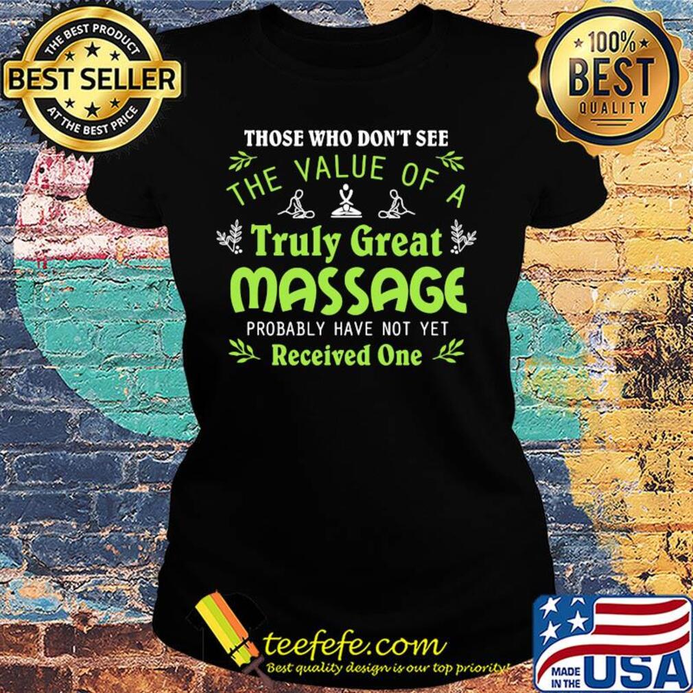 Those who don't see the value of a truly great massage probably have not yet s Ladies tee Those who don't see the value of a truly great massage probably have not yet s Ladies tee