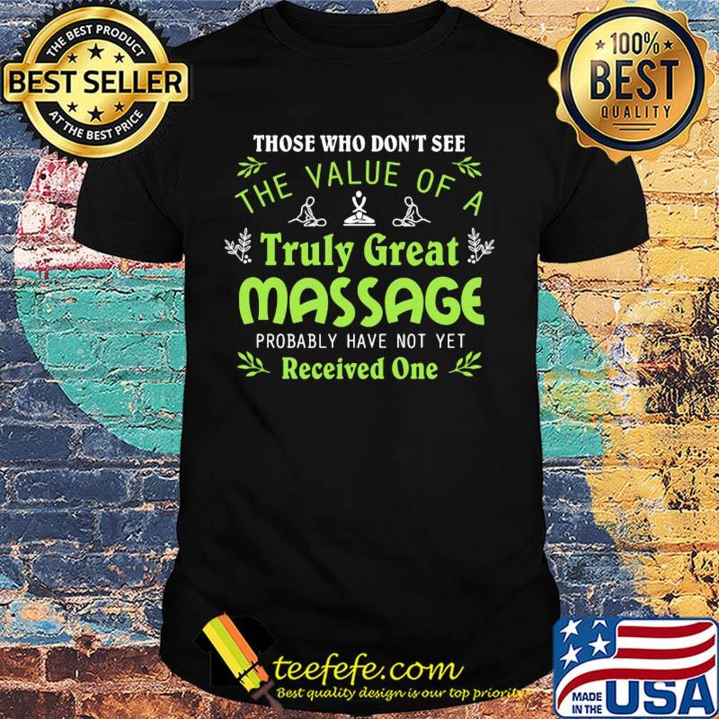 Those who don't see the value of a truly great massage probably have not yet shirt Those who don't see the value of a truly great massage probably have not yet shirt