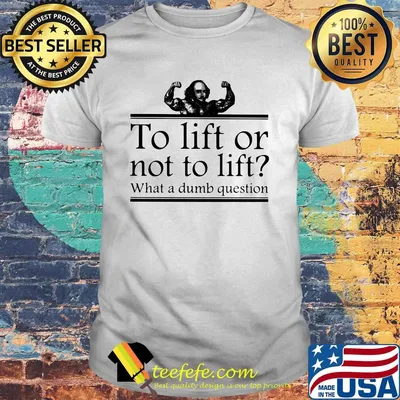 To lift or not to lift what a dumb question shirt