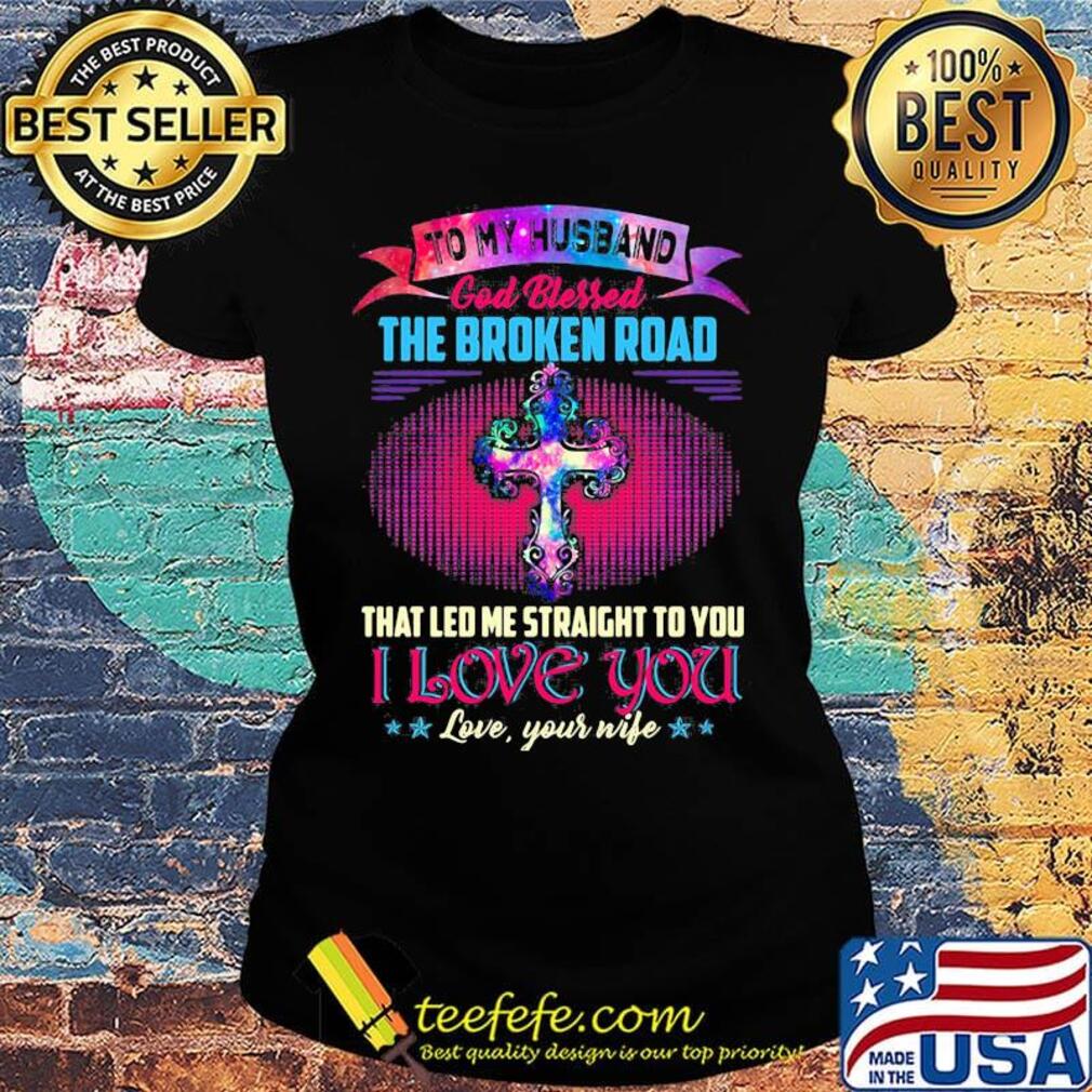 To my husband god bless the broken road that led me straight to you i love you love your life stars s Ladies tee To my husband god bless the broken road that led me straight to you i love you love your life stars s Ladies tee