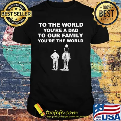 To the world you're a dad to our family you're the world shirt