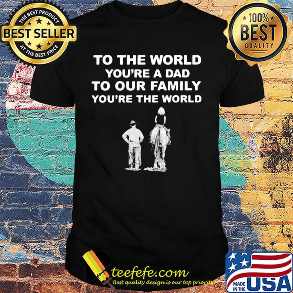 To the world you're a dad to our family you're the world shirt