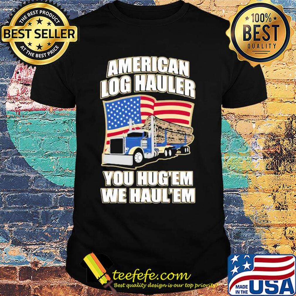 Truck american log hauler you hug'em we haul'em independence day shirt Truck american log hauler you hug'em we haul'em independence day shirt
