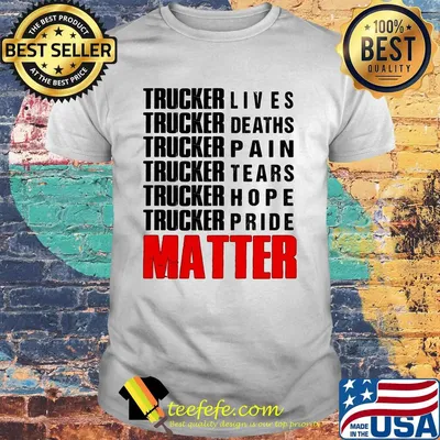 Trucker lives deaths pain tears hope pride matter shirt