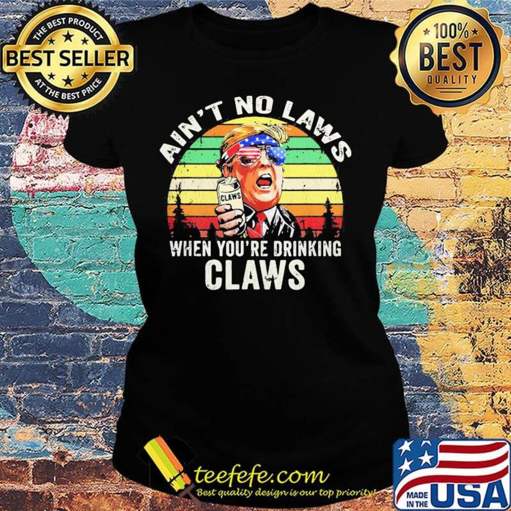 Trump independence day ain't to laws when you're drinking claws vintage retros Ladies tee Trump independence day ain't to laws when you're drinking claws vintage retros Ladies tee