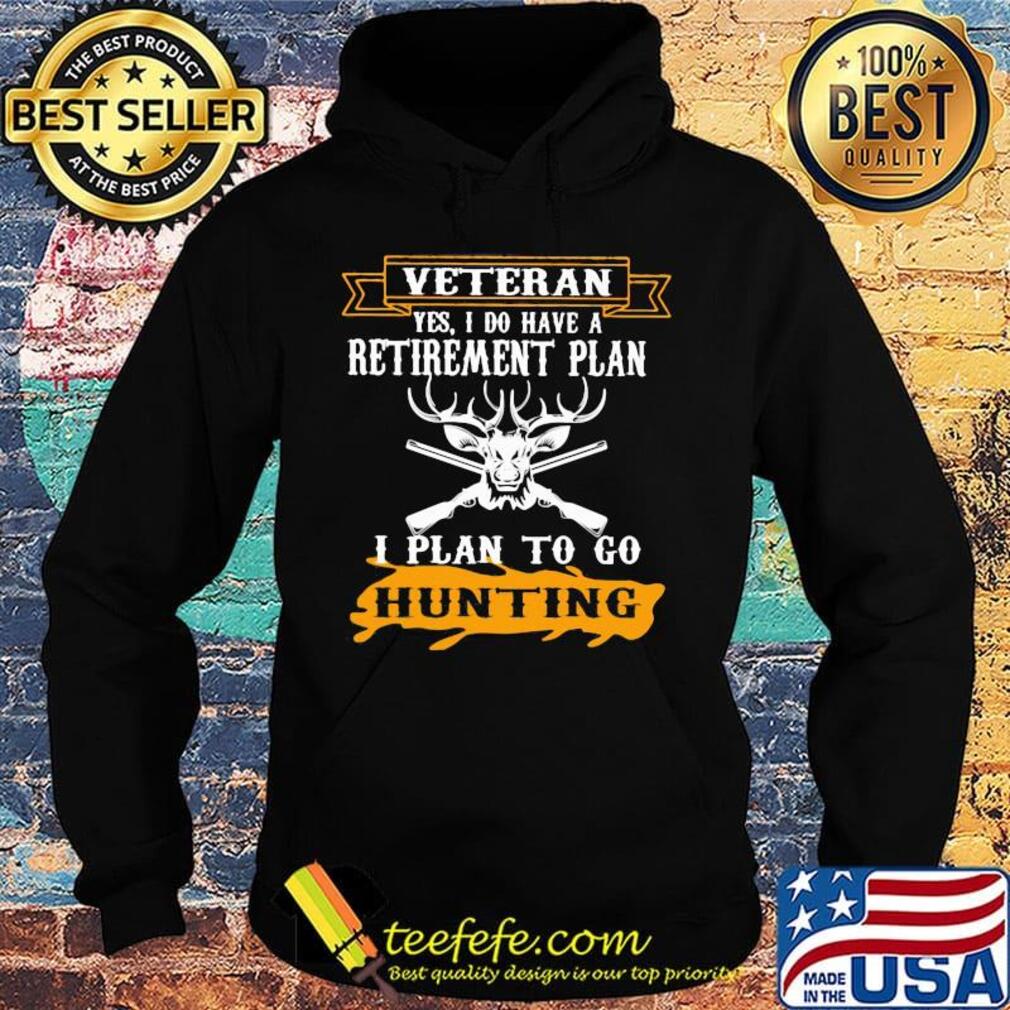 Veteran Yes I Do have A Retirement Plan I Plan To Go Hunting Shirt Hoodie Veteran Yes I Do have A Retirement Plan I Plan To Go Hunting Shirt Hoodie