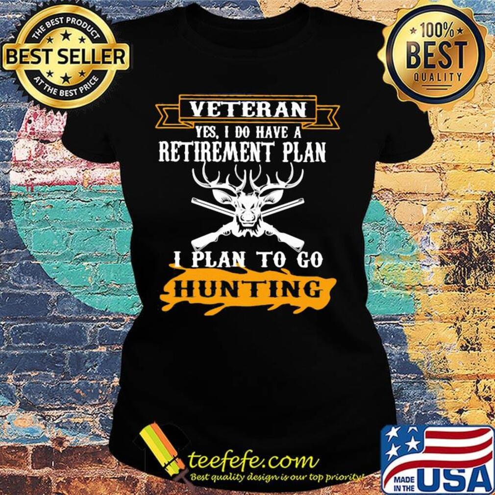 Veteran Yes I Do have A Retirement Plan I Plan To Go Hunting Shirt Ladies tee Veteran Yes I Do have A Retirement Plan I Plan To Go Hunting Shirt Ladies tee