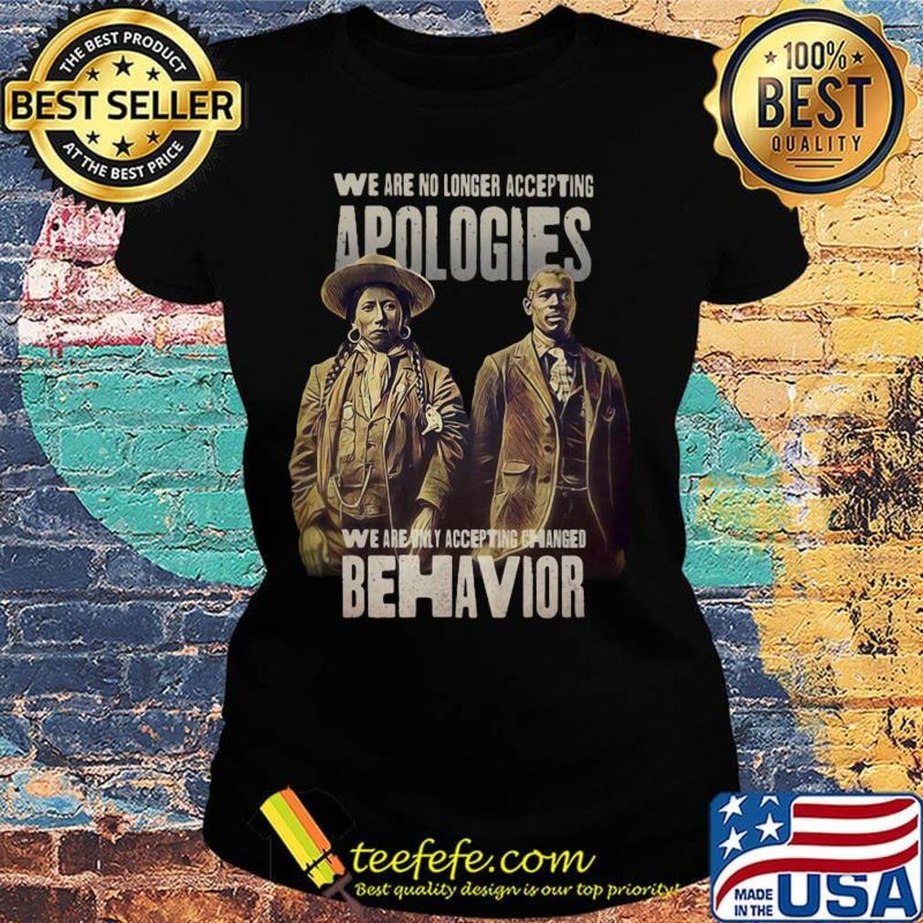 We are no longer accepting apologies we are only accepting changed behavior s Ladies tee We are no longer accepting apologies we are only accepting changed behavior s Ladies tee
