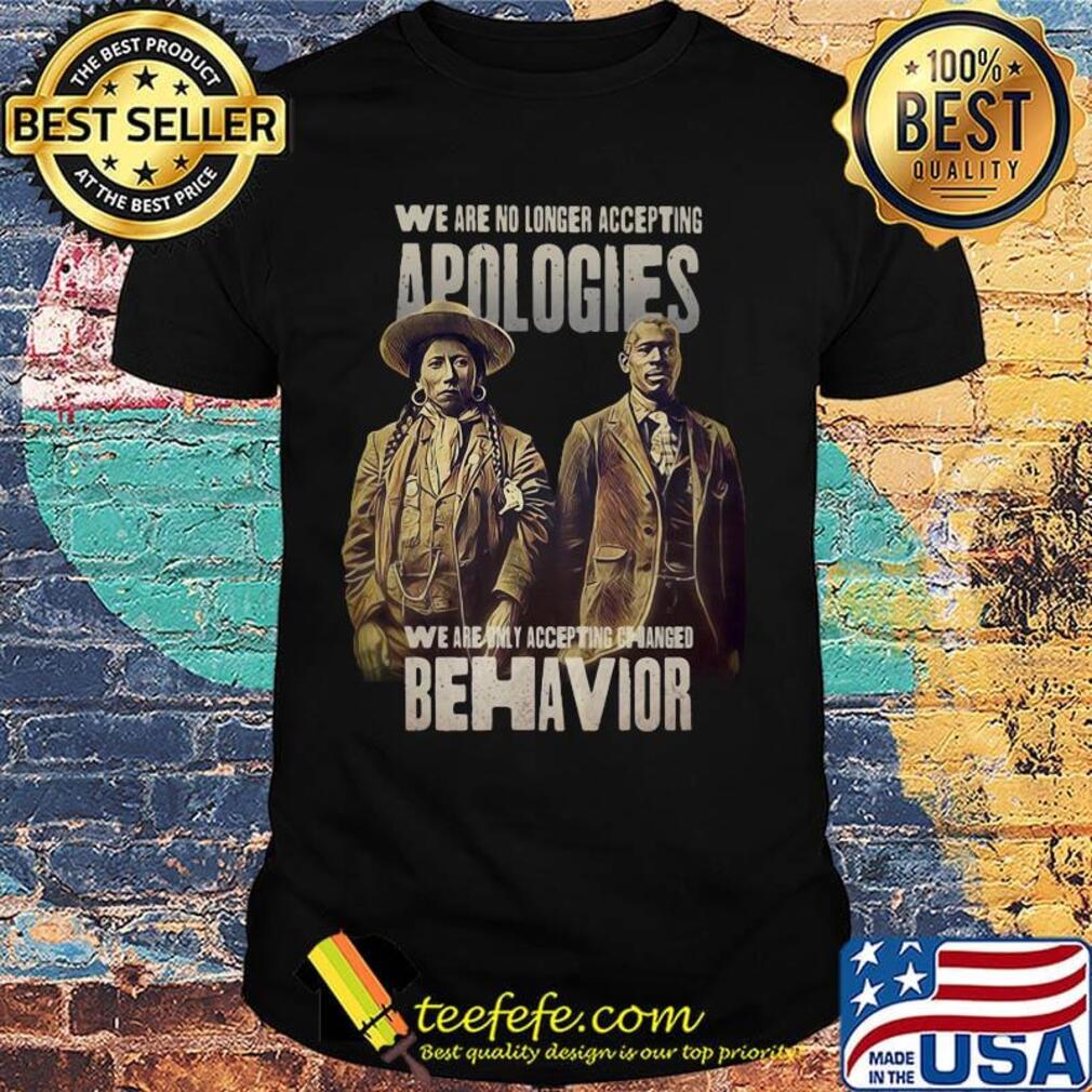 We are no longer accepting apologies we are only accepting changed behavior shirt We are no longer accepting apologies we are only accepting changed behavior shirt
