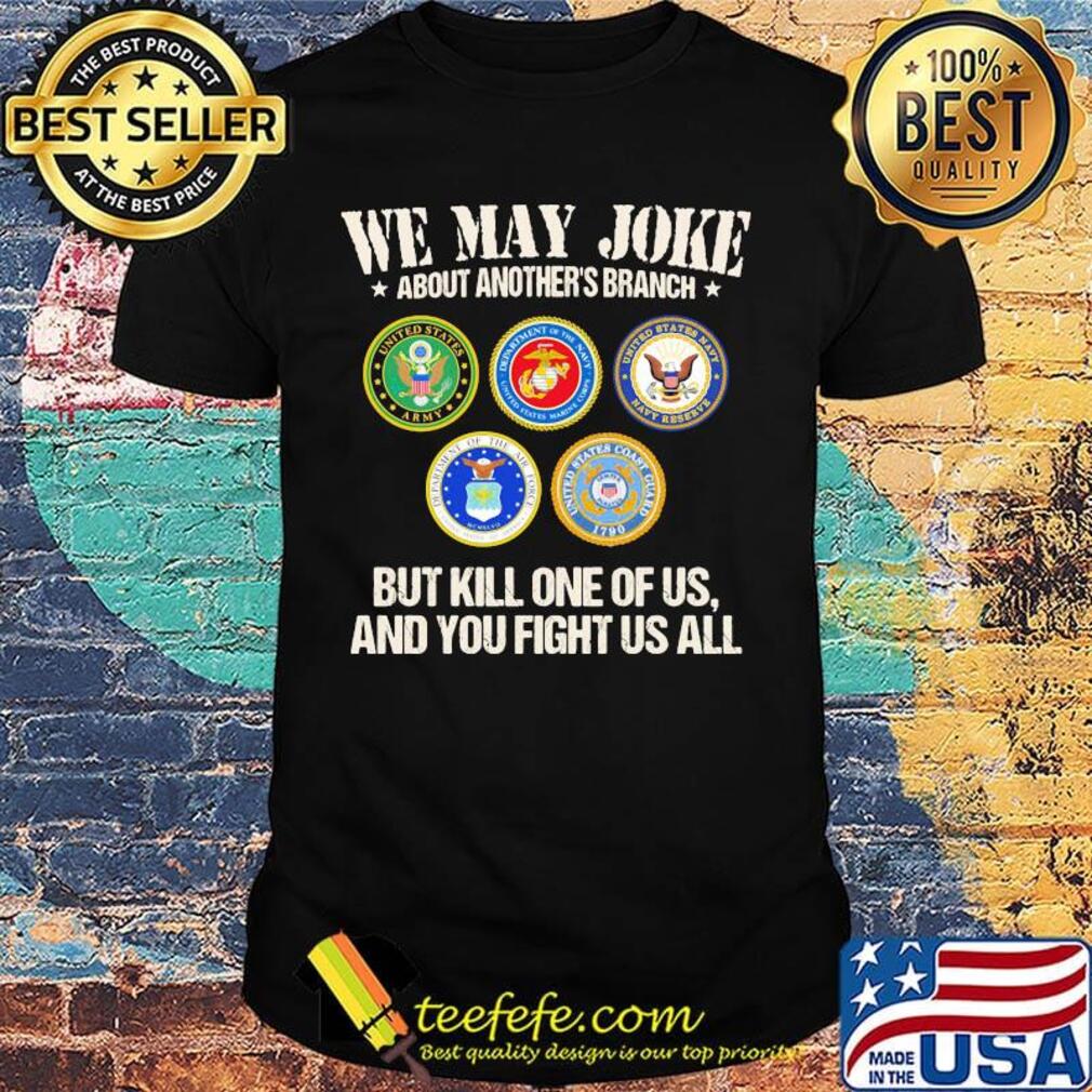 We may joke about another branch but kill one of us and you fight us all shirt We may joke about another branch but kill one of us and you fight us all shirt
