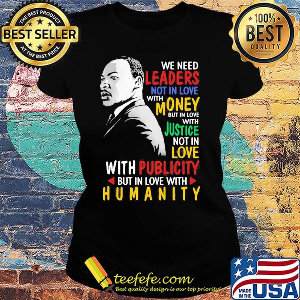 We Need Leaders Not In Love With Money But In Love With Justce Not In Love Martin Luther King Jr Shirt Ladies tee We Need Leaders Not In Love With Money But In Love With Justce Not In Love Martin Luther King Jr Shirt Ladies tee
