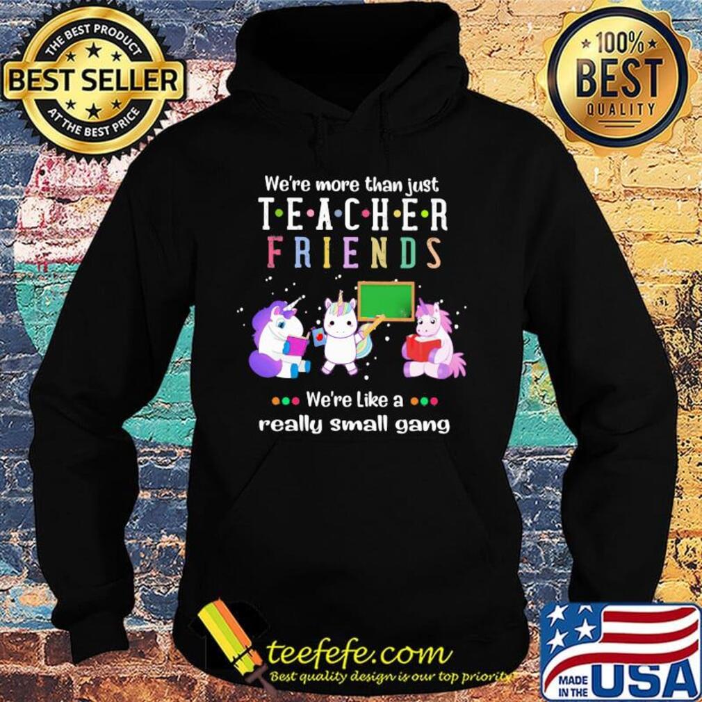 We're More Than Just Teacher Friends We're Like A Really Small Gang Unicorns Shirt Hoodie We're More Than Just Teacher Friends We're Like A Really Small Gang Unicorns Shirt Hoodie