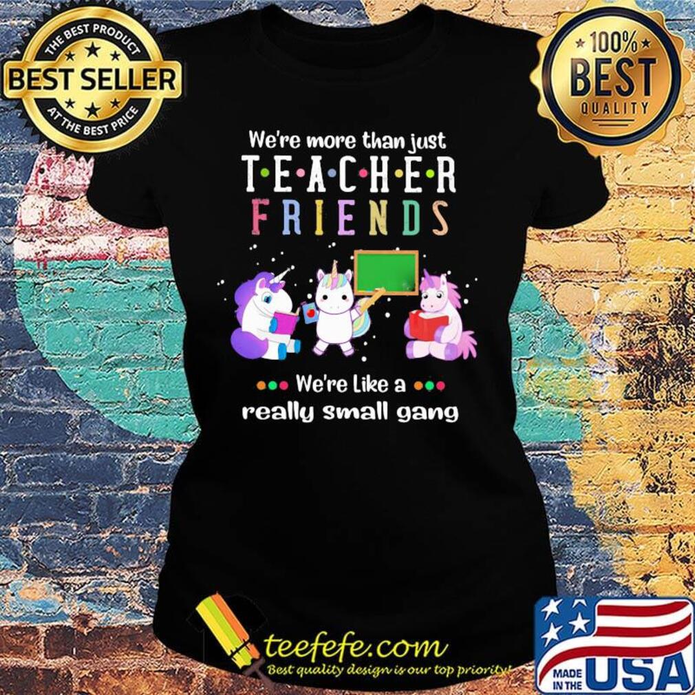 We're More Than Just Teacher Friends We're Like A Really Small Gang Unicorns Shirt Ladies tee We're More Than Just Teacher Friends We're Like A Really Small Gang Unicorns Shirt Ladies tee