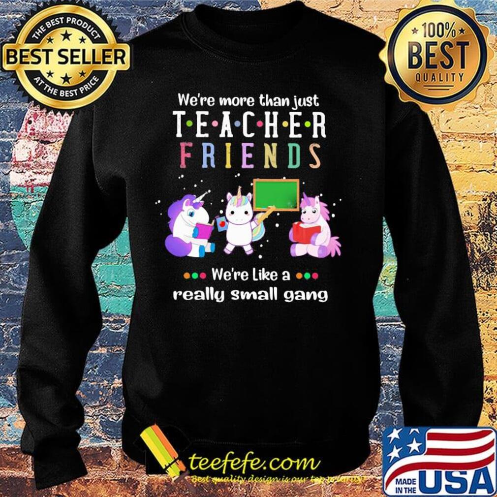 We're More Than Just Teacher Friends We're Like A Really Small Gang Unicorns Shirt Sweater We're More Than Just Teacher Friends We're Like A Really Small Gang Unicorns Shirt Sweater