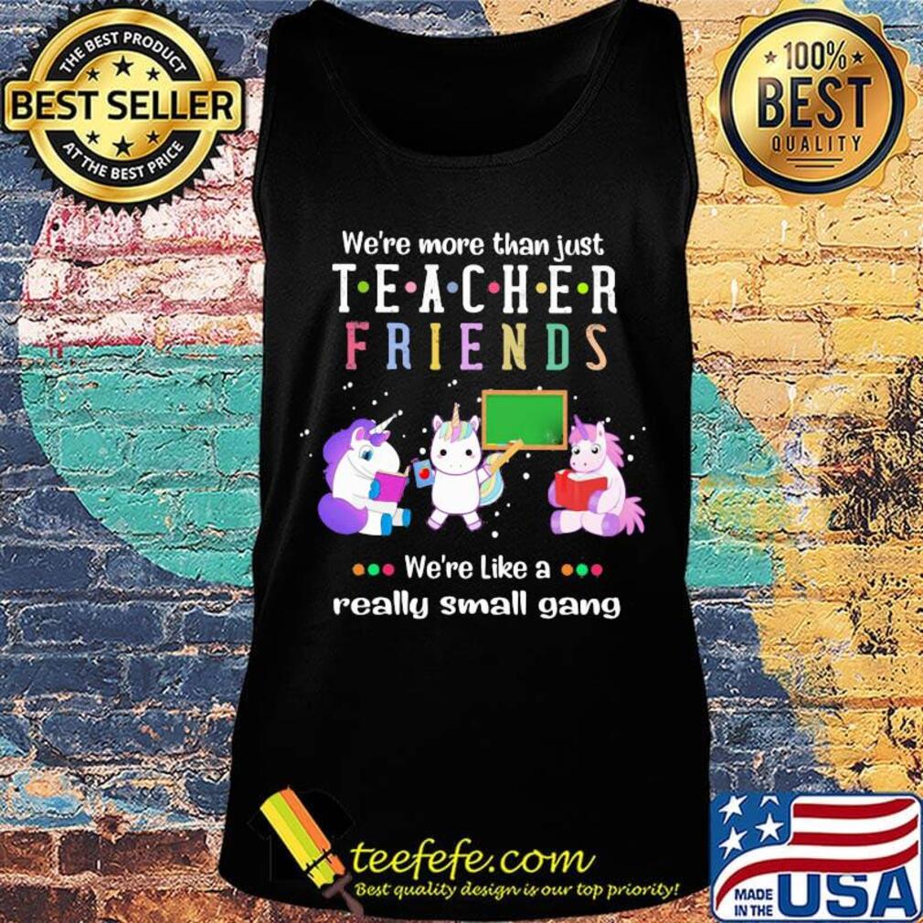 We're More Than Just Teacher Friends We're Like A Really Small Gang Unicorns Shirt Tank top We're More Than Just Teacher Friends We're Like A Really Small Gang Unicorns Shirt Tank top