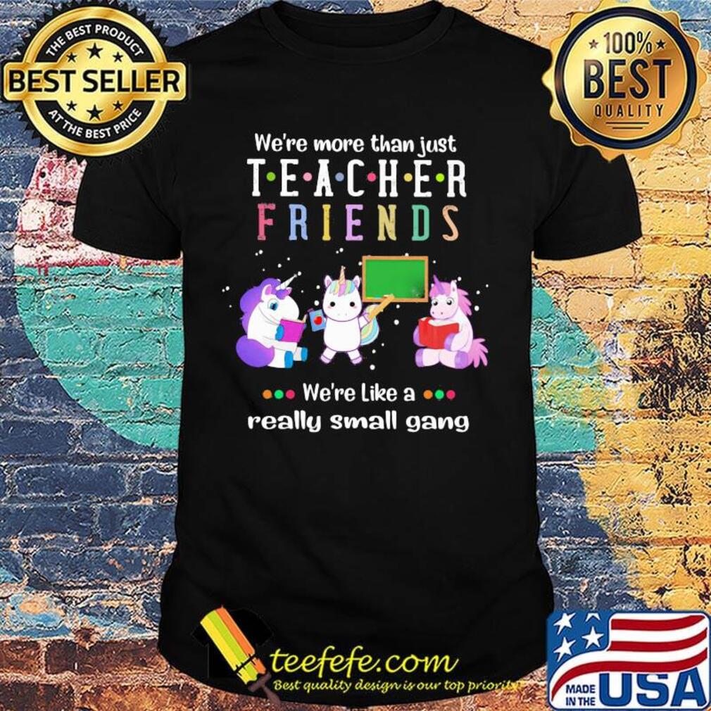 We're More Than Just Teacher Friends We're Like A Really Small Gang Unicorns Shirt
